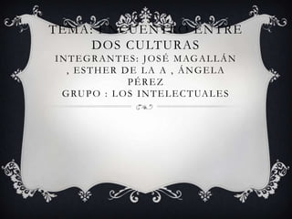 TEMA: ENCUENTRO ENTRE
DOS CULTURAS
INTEGRANTES: JOSÉ MAGALLÁN
, ESTHER DE LA A , ÁNGELA
PÉREZ
GRUPO : LOS INTELECTUALES
 