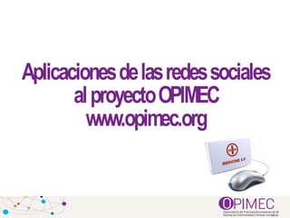 Aplicaciones de las redes sociales  al proyecto OPIMEC www.opimec.org 