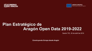 1
Plan Estratégico de
Aragón Open Data 2019-2022
Construyendo Europa desde Aragón
Sesión TIC, 30 de abril de 2019
 