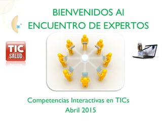 BIENVENIDOS Al
ENCUENTRO DE EXPERTOS
Competencias Interactivas en TICs
Abril 2015
 