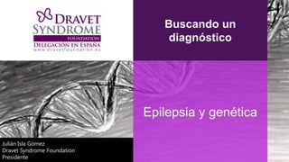 Buscando un
                                 diagnóstico




                             Epilepsia y genética

Julián Isla Gómez
Dravet Syndrome Foundation
Presidente
 