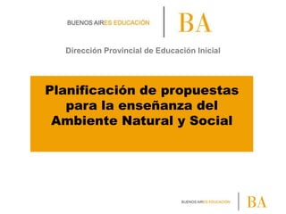 Dirección Provincial de Educación Inicial

Planificación de propuestas
para la enseñanza del
Ambiente Natural y Social

 