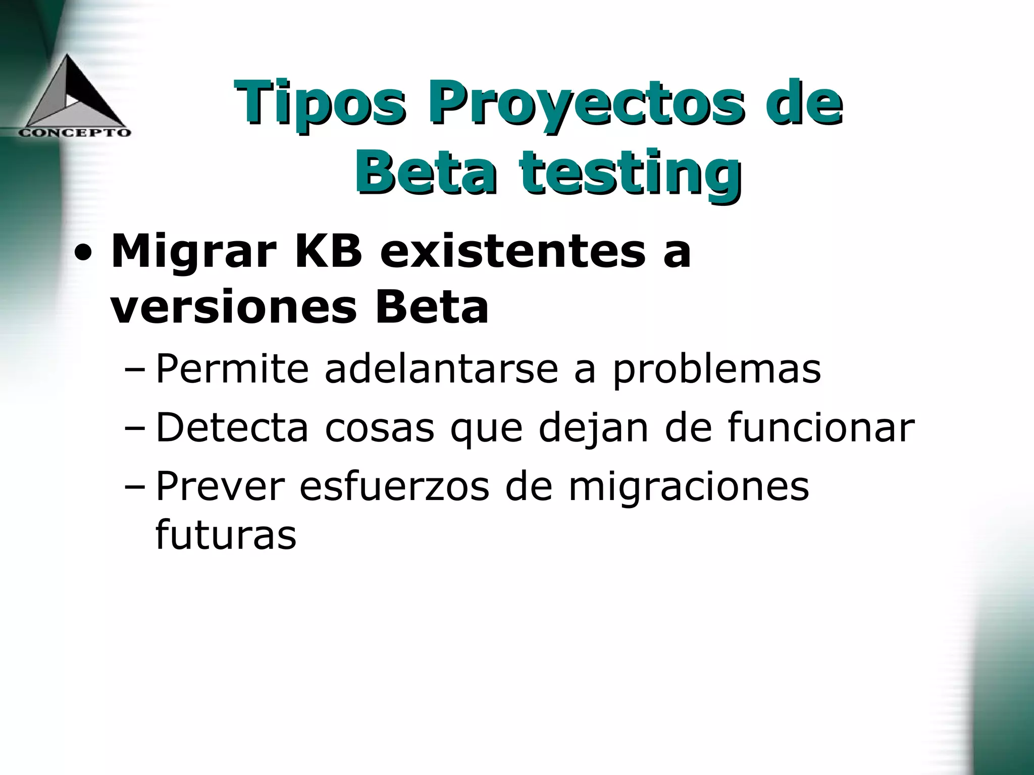 Tipos Proyectos de  Beta testing Migrar KB existentes a  versiones Beta Permite adelantarse a problemas Detecta cosas que dejan de funcionar Prever esfuerzos de migraciones futuras 