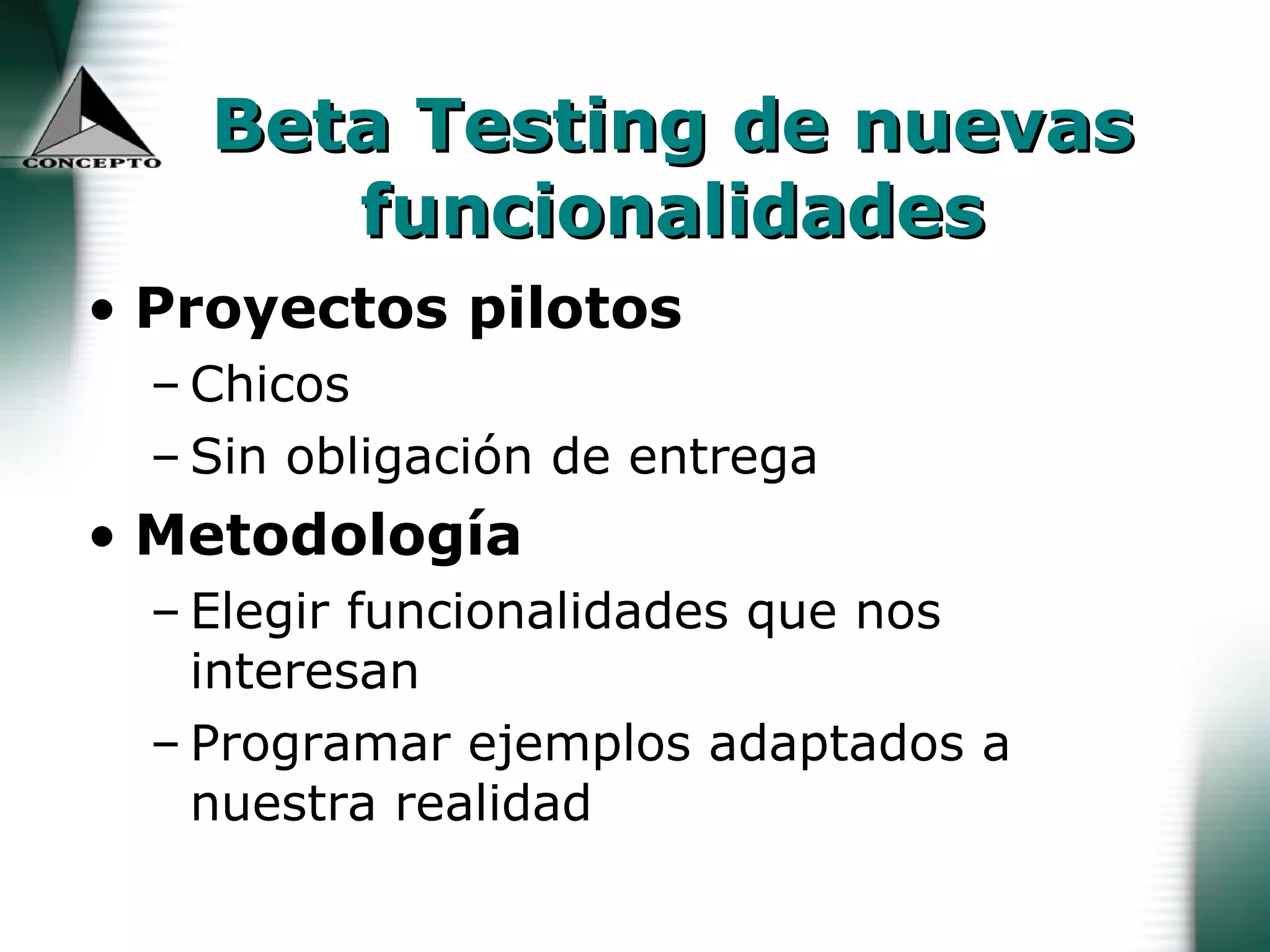 Beta Testing de nuevas funcionalidades Proyectos pilotos  Chicos Sin obligación de entrega Metodología Elegir funcionalidades que nos interesan Programar ejemplos adaptados a nuestra realidad 