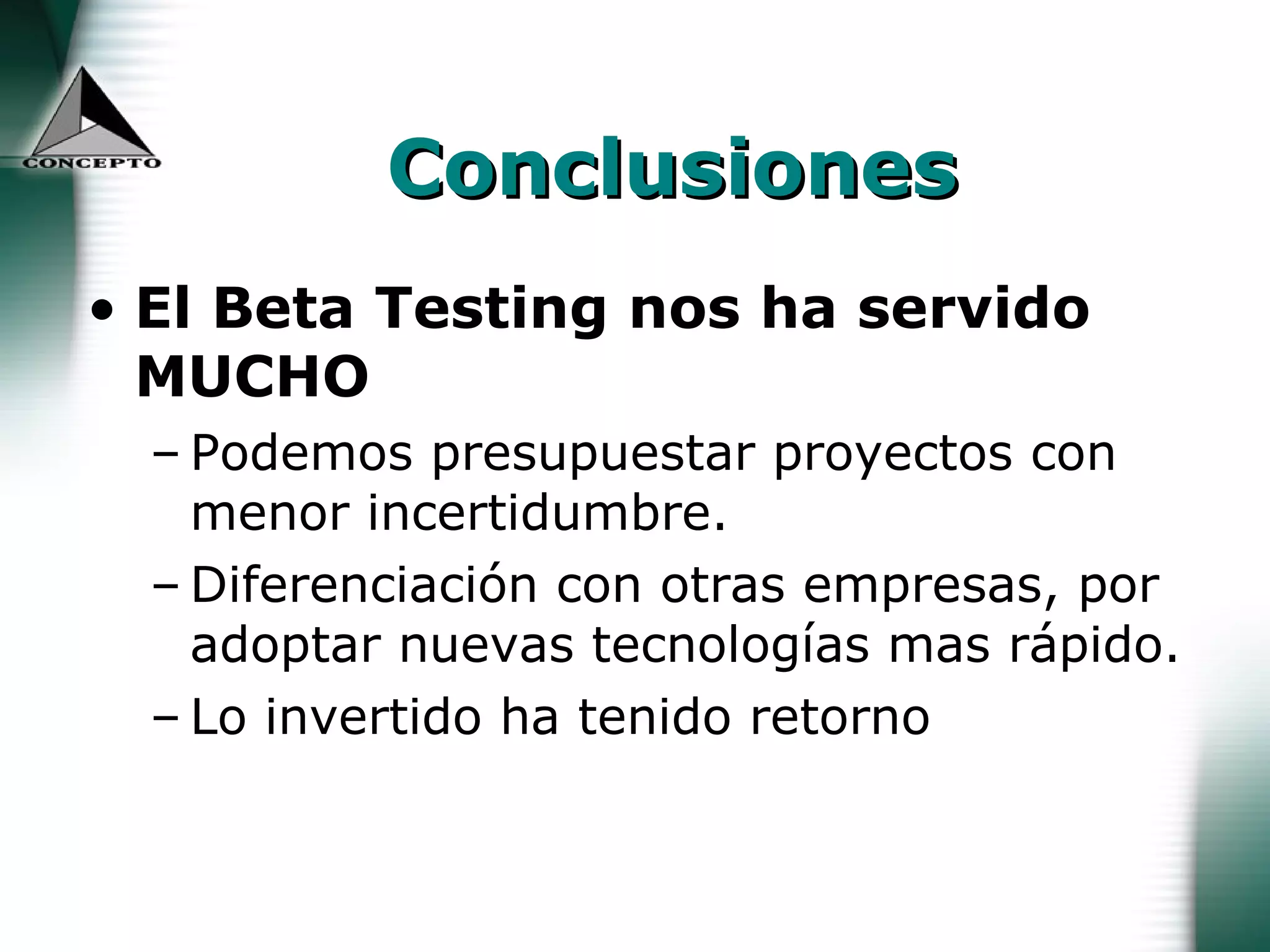 Conclusiones El Beta Testing nos ha servido MUCHO Podemos presupuestar proyectos con menor incertidumbre.  Diferenciación con otras empresas, por adoptar nuevas tecnologías mas rápido. Lo invertido ha tenido retorno 