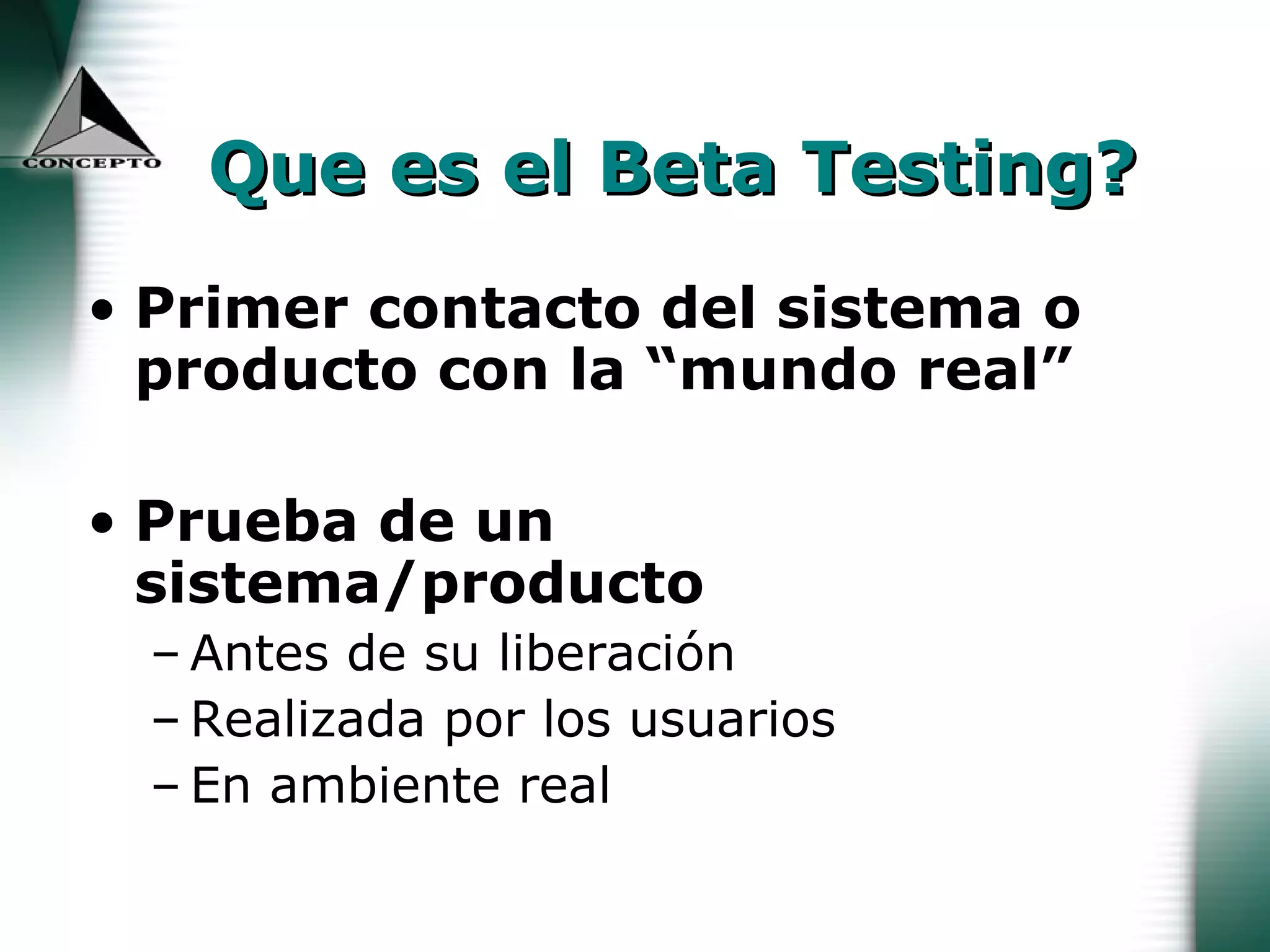 Que es el Beta Testing? Primer contacto del sistema o producto con la “mundo real” Prueba de un sistema/producto Antes de su liberación Realizada por los usuarios En ambiente real 