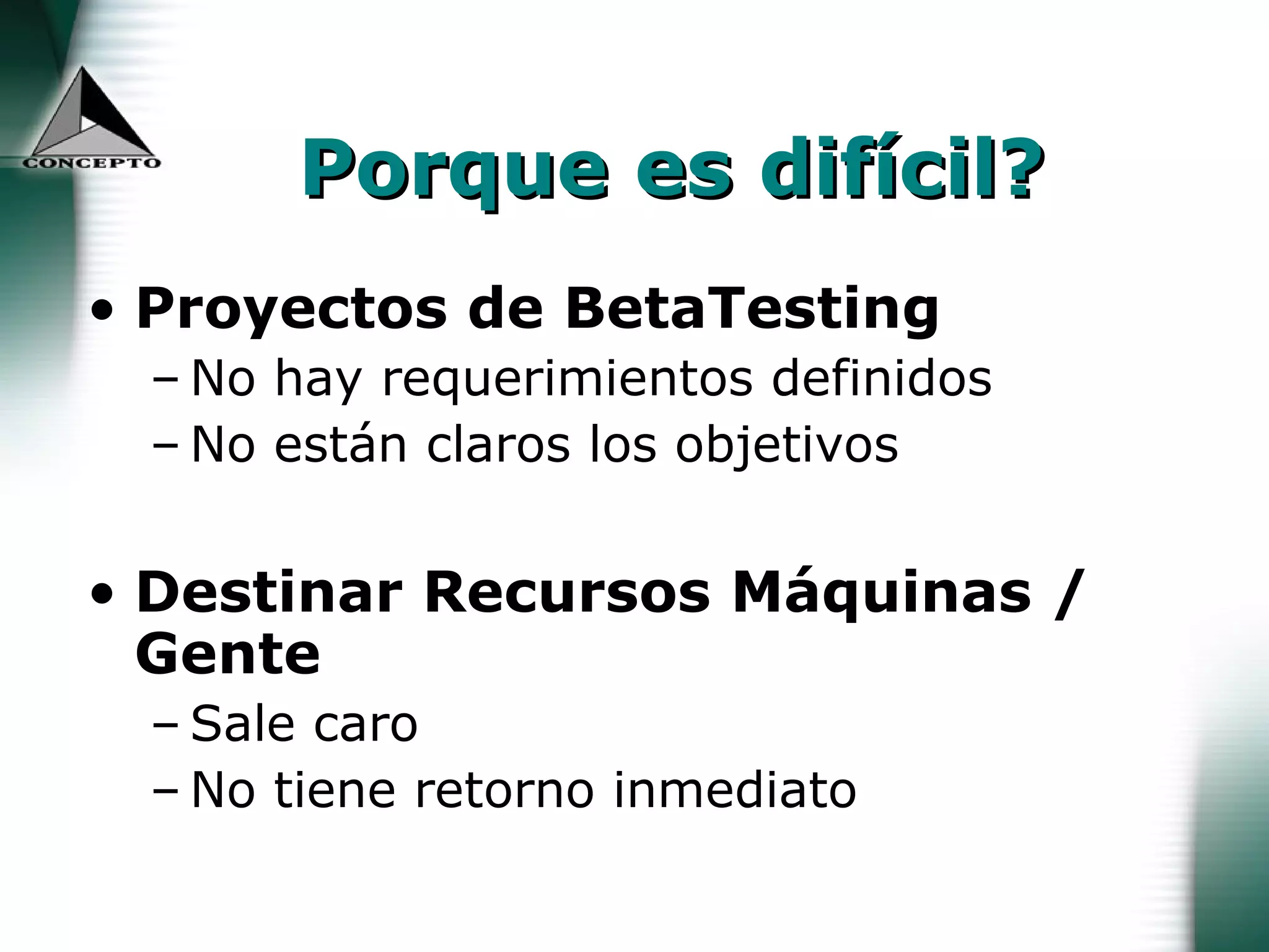 Porque es difícil? Proyectos de BetaTesting No hay requerimientos definidos No están claros los objetivos Destinar Recursos Máquinas / Gente Sale caro No tiene retorno inmediato 