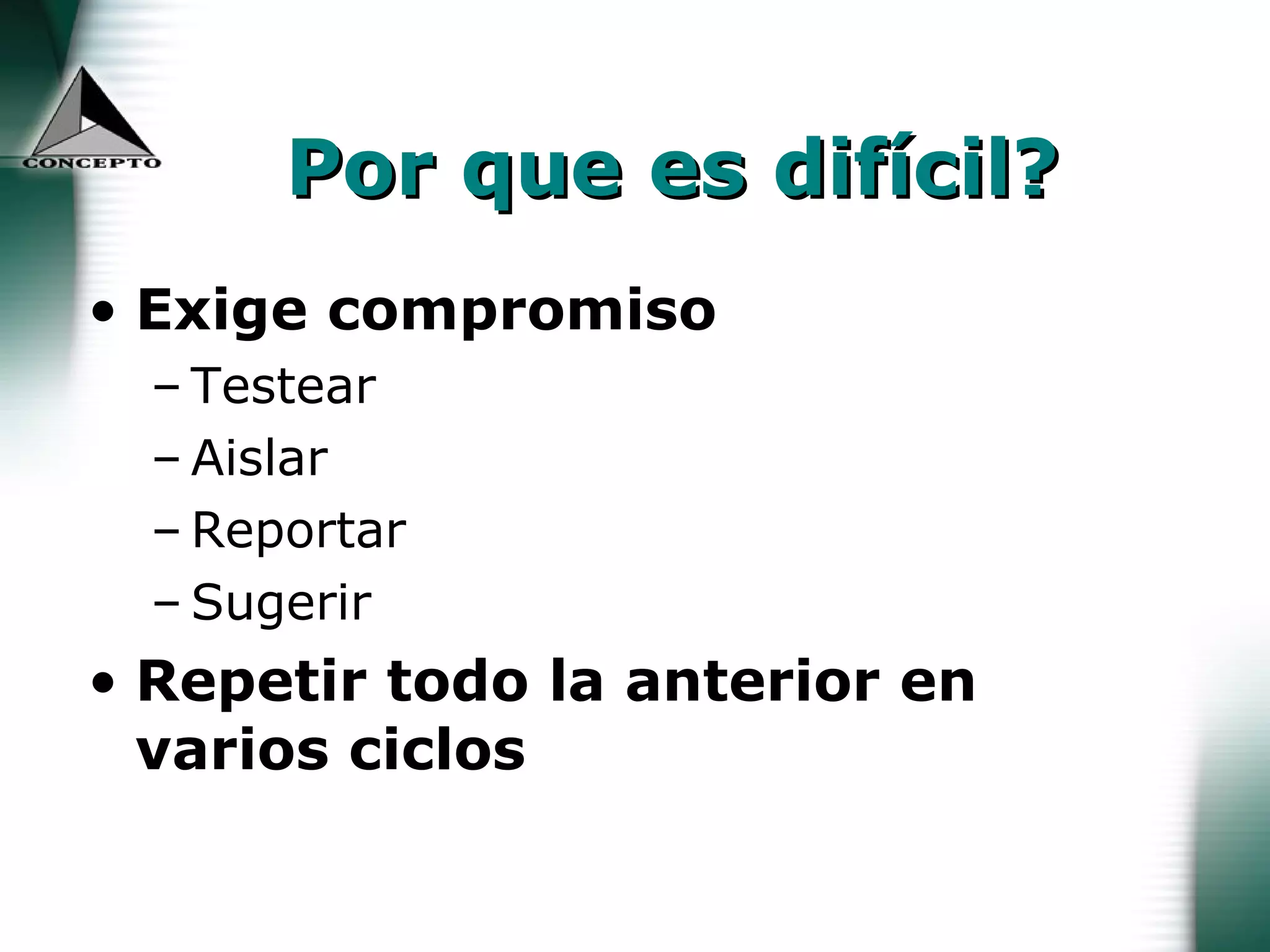 Por que es difícil? Exige compromiso Testear Aislar Reportar Sugerir Repetir todo la anterior en varios ciclos 