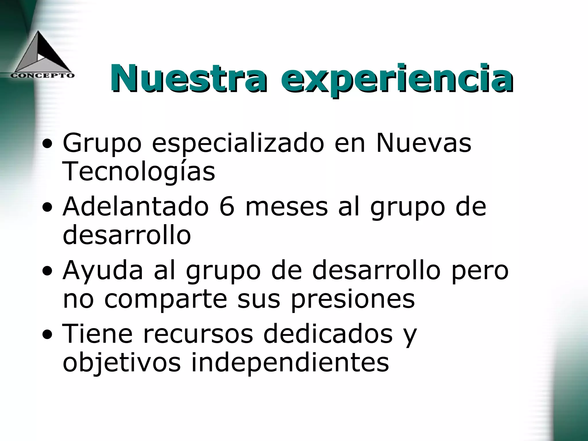 Nuestra experiencia Grupo especializado en Nuevas Tecnologías Adelantado 6 meses al grupo de desarrollo Ayuda al grupo de desarrollo pero no comparte sus presiones Tiene recursos dedicados y objetivos independientes 
