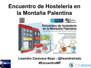 Encuentro de Hostelería en
la Montaña Palentina
Lisandro Caravaca Bayo - @lisandrotradu
#EncuentroMP
 