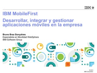 IBM MobileFirst
Desarrollar, integrar y gestionar
aplicaciones móviles en la empresa
Bruno Braz Gonçalves
Especialista en Movilidad WebSphere
IBM Software Group

© 2013
IBM Corporation

 
