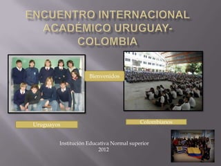 Bienvenidos




Uruguayos                                Colombianos


        Institución Educativa Normal superior
                        2012
 