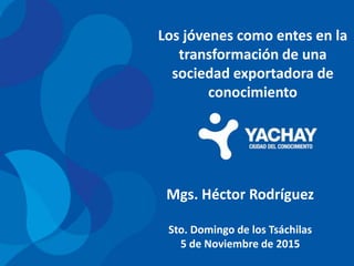 Los jóvenes como entes en la
transformación de una
sociedad exportadora de
conocimiento
Mgs. Héctor Rodríguez
Sto. Domingo de los Tsáchilas
5 de Noviembre de 2015
 