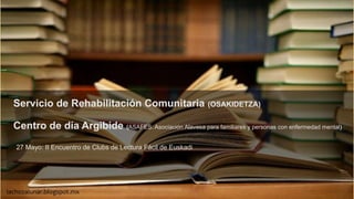 27 Mayo: II Encuentro de Clubs de Lectura Fácil de Euskadi
Servicio de Rehabilitación Comunitaria (OSAKIDETZA)
Centro de día Argibide (ASAFES. Asociación Alavesa para familiares y personas con enfermedad mental)
 