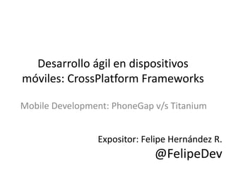 Desarrollo ágil en dispositivos
móviles: CrossPlatform Frameworks

Mobile Development: PhoneGap v/s Titanium


                 Expositor: Felipe Hernández R.
                              @FelipeDev
 