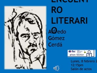 ENCUENT
RO
LITERARI
OAlfredo
Gómez
Cerdá
Lunes, 8 febrero 2
12:15pm
Salón de actos
 