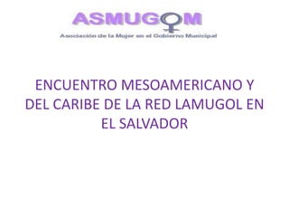 ENCUENTRO MESOAMERICANO Y
DEL CARIBE DE LA RED LAMUGOL EN
          EL SALVADOR
 