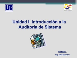 Unidad I. Introducción a la  Auditoria de Sistema Profesor:  Ing. Jimi Quintero 