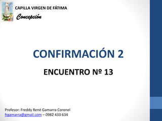 CAPILLA VIRGEN DE FÁTIMA
Concepción
CONFIRMACIÓN 2
Profesor: Freddy René Gamarra Coronel
frgamarra@gmail.com – 0982 433 634
ENCUENTRO Nº 13
 