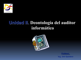 Unidad II. Deontología del auditor
           informático




                            Profesor:
                         Ing. Jimi Quintero
 