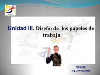 Unidad III. Diseño de los papeles de
               trabajo




                             Profesor:
                          Ing. Jimi Quintero
 