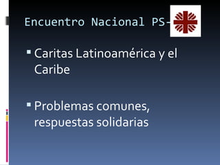 Encuentro Nacional PS-C

 Caritas Latinoamérica y el
 Caribe

 Problemas comunes,
 respuestas solidarias
 