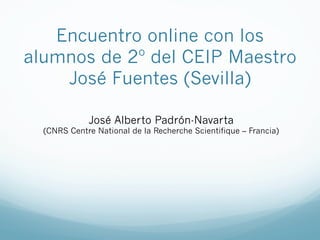 Encuentro online con los
alumnos de 2º del CEIP Maestro
José Fuentes (Sevilla)
José Alberto Padrón-Navarta
(CNRS Centre National de la Recherche Scientifique – Francia)
 