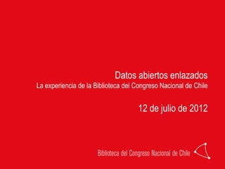 Datos abiertos enlazados
La experiencia de la Biblioteca del Congreso Nacional de Chile


                                    12 de julio de 2012
 