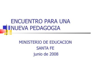 ENCUENTRO PARA UNA NUEVA PEDAGOGIA MINISTERIO DE EDUCACION  SANTA FE  junio de 2008 