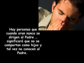 Hay personas que cuando oran nunca se dirigen al Padre … significará que no se comportan como hijos y tal vez no conocen al Padre.  