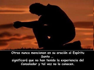Otras nunca mencionan en su oración al Espíritu Santo …  significará que no han tenido la experiencia del Consolador y tal vez no lo conocen. 