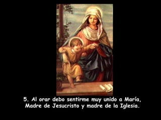 5. Al orar debo sentirme muy unido a María, Madre de Jesucristo y madre de la Iglesia. 