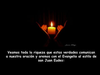 Veamos toda la riqueza que estas verdades comunican a nuestra oración y oremos con el Evangelio al estilo de san Juan Eudes: 