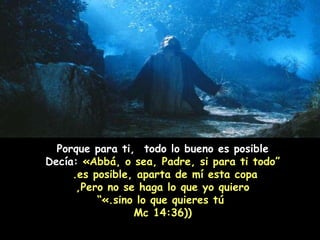 Porque para ti,  todo lo bueno es posible “ Decía:  «Abbá, o sea, Padre, si para ti todo es posible, aparta de mí esta copa.  Pero no se haga lo que yo quiero, sino lo que quieres tú.»” ( (Mc 14:36 