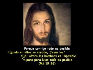 Porque contigo todo es posible   ” Fijando en ellos su mirada, Jesús les dijo: «Para los hombres es imposible,  pero para Dios todo es posible.»” (Mt 19:26) 