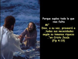 Porque suples todo lo que nos falta:   “ Mi Dios, a su vez, proveerá a todas sus necesidades,  según su inmensa riqueza en Cristo Jesús”. (Flp 4:19) 