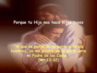 Porque tu Hijo nos hace hijos tuyos “ Al que se ponga de mi parte ante los hombres, yo me pondré de su parte ante mi Padre de los Cielos.” (Mt 10:32) 