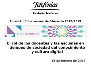 Encuentro Internacional de Educación 2012/2013
El rol de los docentes y las escuelas en
tiempos de sociedad del conocimiento
y cultura digital
13 de febrero de 2013
 