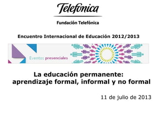 Encuentro Internacional de Educación 2012/2013
La educación permanente:
aprendizaje formal, informal y no formal
11 de julio de 2013
 