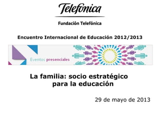 Encuentro Internacional de Educación 2012/2013
La familia: socio estratégico
para la educación
29 de mayo de 2013
 