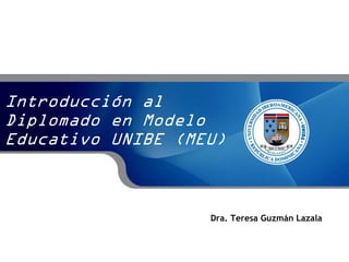 Introducción al
Diplomado en Modelo
Educativo UNIBE (MEU)
Dra. Teresa Guzmán Lazala
 