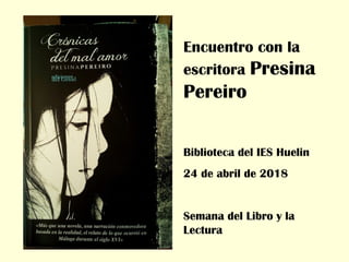 Encuentro con la
escritora Presina
Pereiro
Biblioteca del IES Huelin
24 de abril de 2018
Semana del Libro y la
Lectura
 