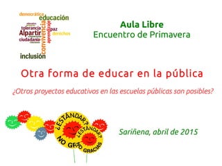 Aula Libre
Encuentro de Primavera
Otra forma de educar en la pública
¿Otros proyectos educativos en las escuelas públicas son posibles?
Sariñena, abril de 2015
 