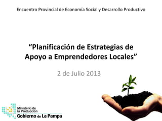 Encuentro Provincial de Economía Social y Desarrollo Productivo
“Planificación de Estrategias de
Apoyo a Emprendedores Locales”
2 de Julio 2013
 