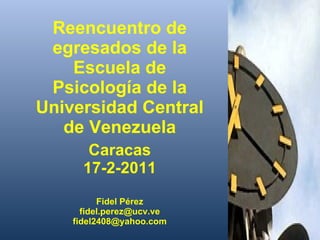 Reencuentro de egresados de la Escuela de Psicología de la Universidad Central de Venezuela Caracas 17-2-2011 Fidel Pérez [email_address] [email_address] 