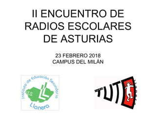 II ENCUENTRO DE
RADIOS ESCOLARES
DE ASTURIAS
23 FEBRERO 2018
CAMPUS DEL MILÁN
 