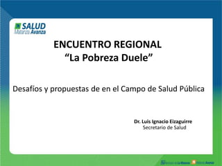 ENCUENTRO REGIONAL
             “La Pobreza Duele”

Desafíos y propuestas de en el Campo de Salud Pública


                                 Dr. Luis Ignacio Eizaguirre
                                      Secretario de Salud
 