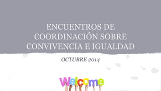 ENCUENTROS DE
COORDINACIÓN SOBRE
CONVIVENCIA E IGUALDAD
OCTUBRE 2014
 