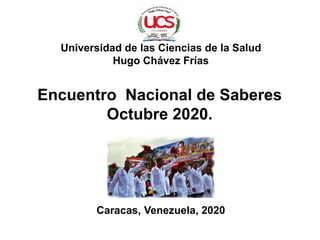 Universidad de las Ciencias de la Salud
Hugo Chávez Frías
Encuentro Nacional de Saberes
Octubre 2020.
Caracas, Venezuela, 2020
 