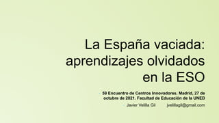 La España vaciada:
aprendizajes olvidados
en la ESO
• 59 Encuentro de Centros Innovadores. Madrid, 27 de
octubre de 2021. Facultad de Educación de la UNED
• Javier Velilla Gil jvelillagil@gmail.com
 